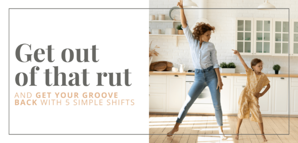 , Get Out of That Rut and Get Your Groove Back with 5 Simple Shifts